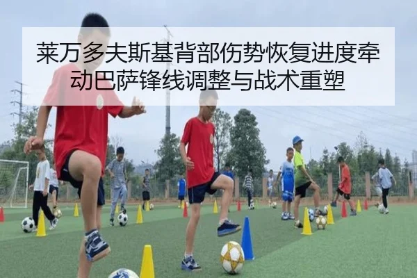 莱万多夫斯基背部伤势恢复进度牵动巴萨锋线调整与战术重塑