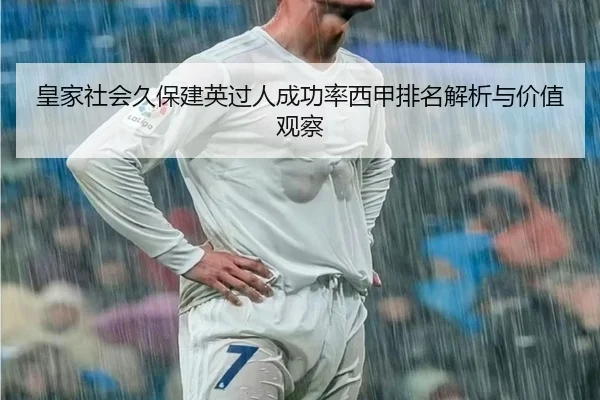 皇家社会久保建英过人成功率西甲排名解析与价值观察