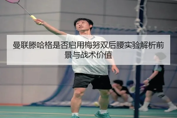 曼联滕哈格是否启用梅努双后腰实验解析前景与战术价值