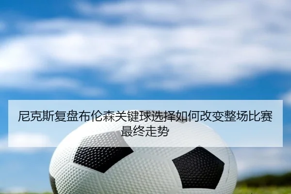 尼克斯复盘布伦森关键球选择如何改变整场比赛最终走势