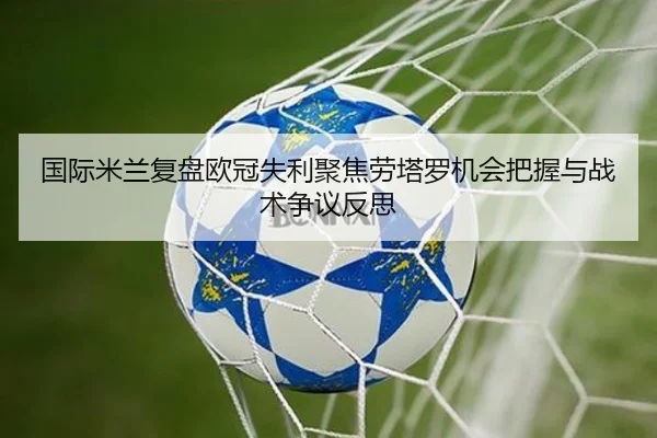 国际米兰复盘欧冠失利聚焦劳塔罗机会把握与战术争议反思
