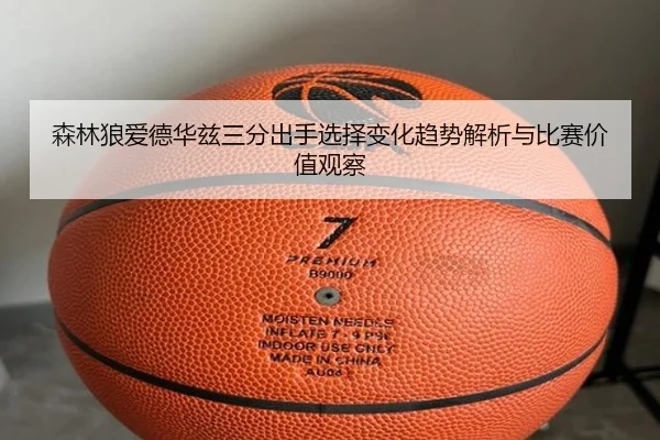 森林狼爱德华兹三分出手选择变化趋势解析与比赛价值观察