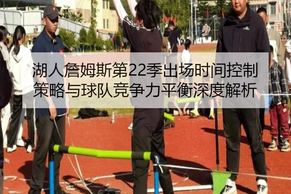 湖人詹姆斯第22季出场时间控制策略与球队竞争力平衡深度解析