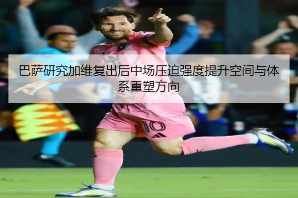 巴萨研究加维复出后中场压迫强度提升空间与体系重塑方向