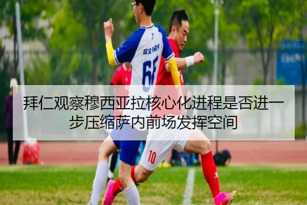 拜仁观察穆西亚拉核心化进程是否进一步压缩萨内前场发挥空间