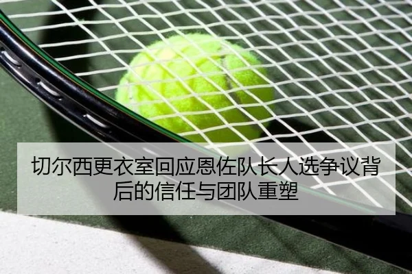切尔西更衣室回应恩佐队长人选争议背后的信任与团队重塑