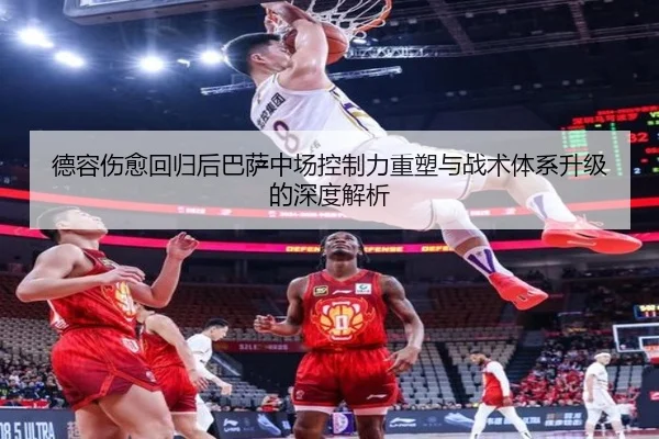 德容伤愈回归后巴萨中场控制力重塑与战术体系升级的深度解析