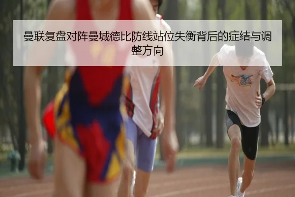 曼联复盘对阵曼城德比防线站位失衡背后的症结与调整方向