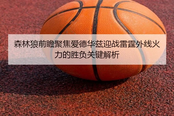 森林狼前瞻聚焦爱德华兹迎战雷霆外线火力的胜负关键解析