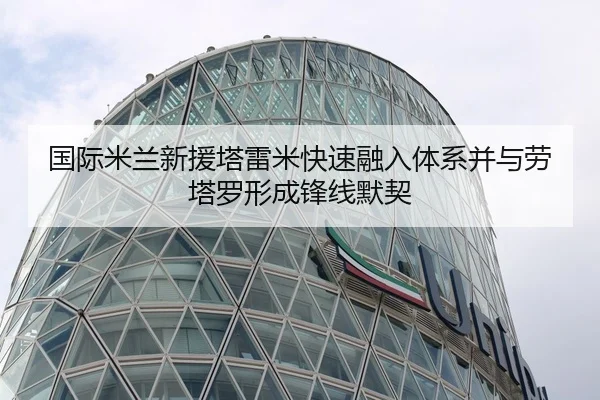 国际米兰新援塔雷米快速融入体系并与劳塔罗形成锋线默契