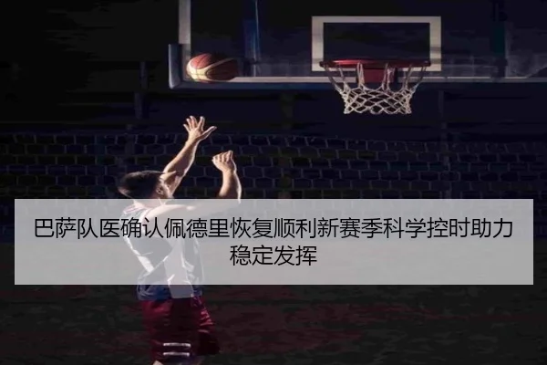 巴萨队医确认佩德里恢复顺利新赛季科学控时助力稳定发挥