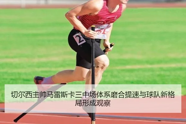 切尔西主帅马雷斯卡三中场体系磨合提速与球队新格局形成观察