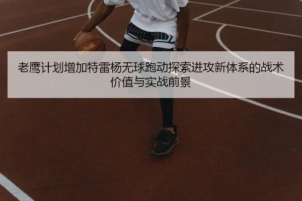 老鹰计划增加特雷杨无球跑动探索进攻新体系的战术价值与实战前景