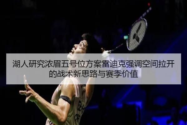 湖人研究浓眉五号位方案雷迪克强调空间拉开的战术新思路与赛季价值