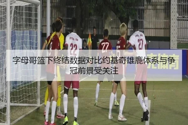 字母哥篮下终结数据对比约基奇雄鹿体系与争冠前景受关注